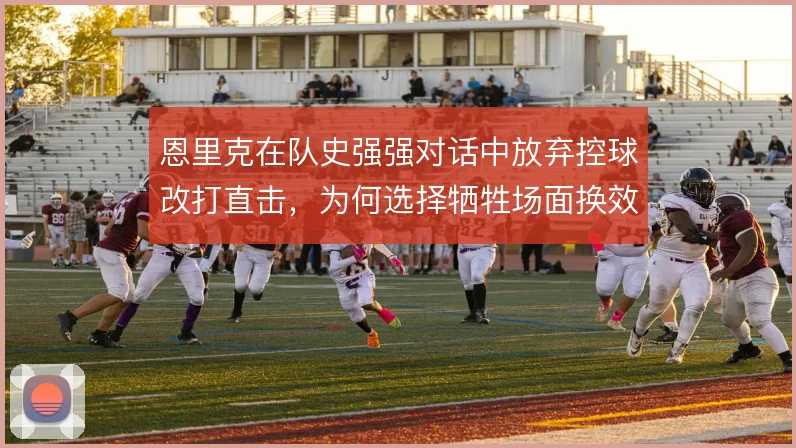 恩里克在队史强强对话中放弃控球改打直击，为何选择牺牲场面换效率