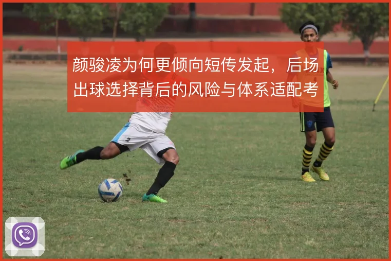 颜骏凌为何更倾向短传发起，后场出球选择背后的风险与体系适配考量