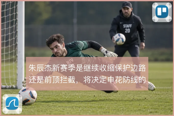 朱辰杰新赛季是继续收缩保护边路还是前顶拦截，将决定申花防线的整体弹性